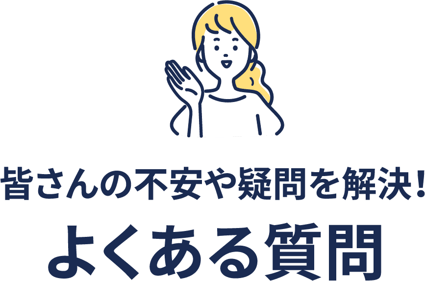 皆さんの不安や疑問を解消！よくある質問